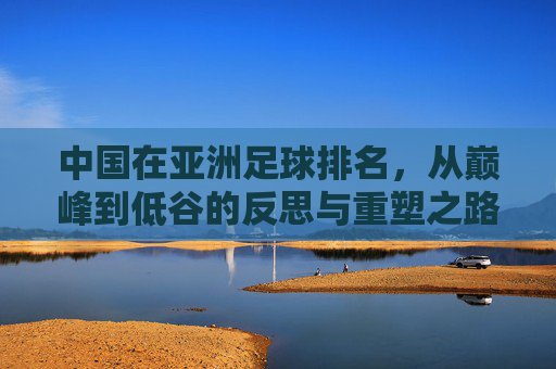中国在亚洲足球排名,从巅峰到低谷的反思与重塑之路,中国在亚洲足球排名,从巅峰到低谷的反思与重塑之路