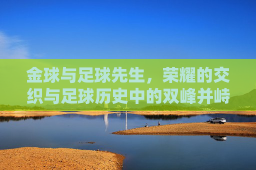 金球与足球先生，荣耀的交织与足球历史中的双峰并峙，金球与足球先生，荣耀交织与历史双峰并峙