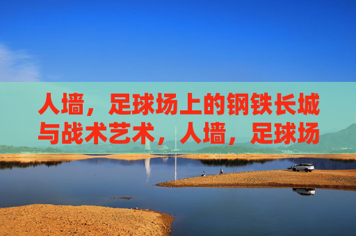人墙,足球场上的钢铁长城与战术艺术,人墙,足球场上的钢铁长城与战术艺术