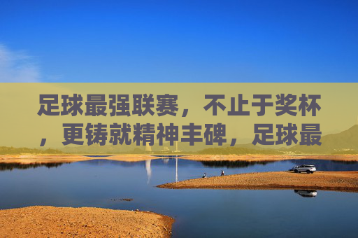 足球最强联赛,不止于奖杯,更铸就精神丰碑,足球最强联赛,不止于奖杯,更铸就精神丰碑