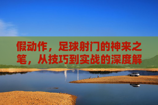 假动作,足球射门的神来之笔,从技巧到实战的深度解析,假动作,足球射门的神来之笔,从技巧到实战的深度解析