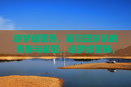 逐梦绿茵场,襄阳足球队的青春与希望,逐梦绿茵场,襄阳足球队的青春与希望