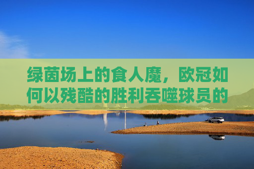 绿茵场上的食人魔,欧冠如何以残酷的胜利吞噬球员的生命与尊严,绿茵场上的食人魔,欧冠如何以残酷的胜利吞噬球员的生命与尊严