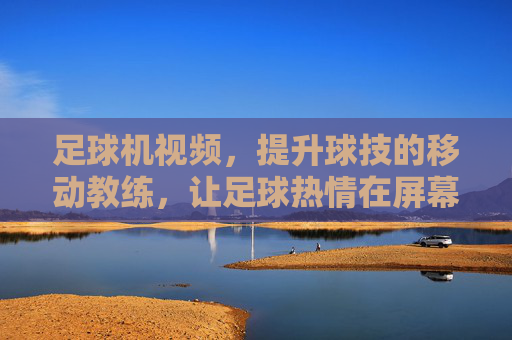 足球机视频,提升球技的移动教练,让足球热情在屏幕中绽放,足球机视频,移动教练,提升球技,绽放足球热情