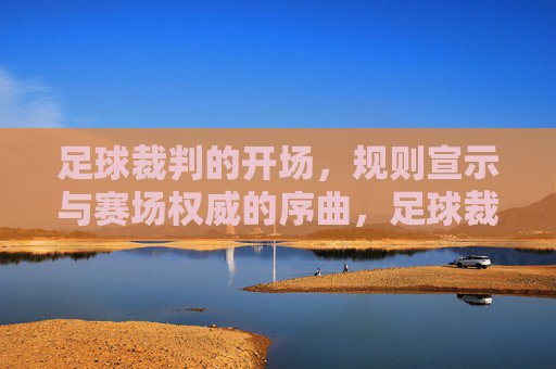 足球裁判的开场，规则宣示与赛场权威的序曲，足球裁判的开场，规则宣示与赛场权威的序曲