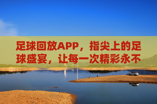 足球回放APP，指尖上的足球盛宴，让每一次精彩永不缺席，足球回放APP，指尖上的足球盛宴，让每一次精彩永不缺席