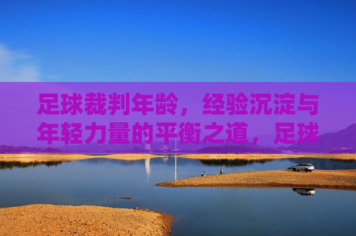 足球裁判年龄，经验沉淀与年轻力量的平衡之道，足球裁判年龄，经验沉淀与年轻力量的平衡之道