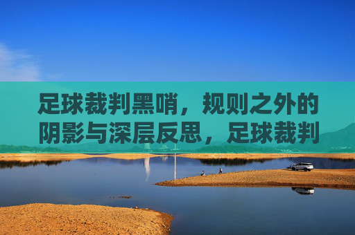 足球裁判黑哨,规则之外的阴影与深层反思,足球裁判黑哨,规则之外的阴影与深层反思