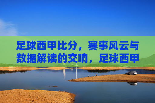 足球西甲比分,赛事风云与数据解读的交响,足球西甲比分,赛事风云与数据解读的交响