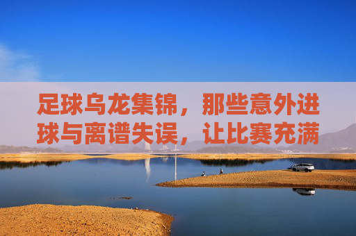 足球乌龙集锦，那些意外进球与离谱失误，让比赛充满戏剧性，足球乌龙集锦，那些意外进球与离谱失误，让比赛充满戏剧性