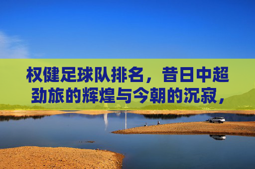 权健足球队排名，昔日中超劲旅的辉煌与今朝的沉寂，权健足球队排名，昔日中超劲旅的辉煌与今朝的沉寂