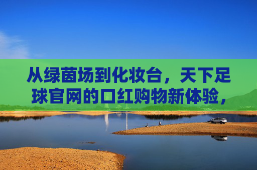 从绿茵场到化妆台,天下足球官网的口红购物新体验,从绿茵场到化妆台,天下足球官网的口红购物新体验