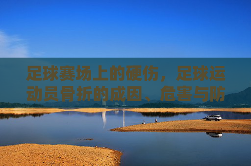 足球赛场上的硬伤，足球运动员骨折的成因、危害与防护策略，足球赛场硬伤，足球运动员骨折的成因、危害与防护策略