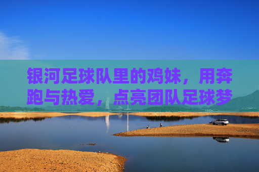银河足球队里的鸡妹,用奔跑与热爱,点亮团队足球梦,银河足球队里的鸡妹,用奔跑与热爱,点亮团队足球梦