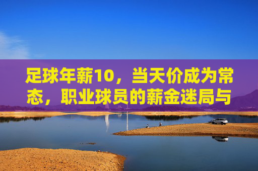 足球年薪10，当天价成为常态，职业球员的薪金迷局与时代反思