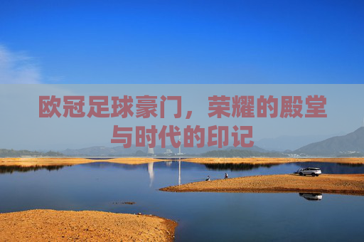 欧冠足球豪门，荣耀的殿堂与时代的印记