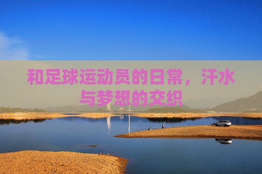 和足球运动员的日常,汗水与梦想的交织