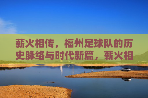 薪火相传,福州足球队的历史脉络与时代新篇,薪火相传,福州足球队的历史脉络与时代新篇