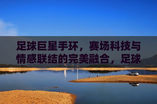 足球巨星手环,赛场科技与情感联结的完美融合,足球巨星手环,赛场科技与情感联结的完美融合