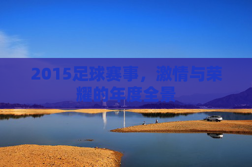 2015足球赛事，激情与荣耀的年度全景