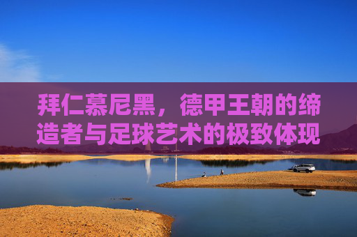 拜仁慕尼黑,德甲王朝的缔造者与足球艺术的极致体现