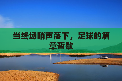 当终场哨声落下，足球的篇章暂歇