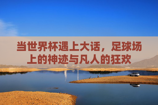 当世界杯遇上大话,足球场上的神迹与凡人的狂欢