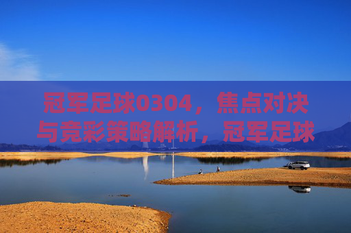 冠军足球0304,焦点对决与竞彩策略解析,冠军足球0304,焦点对决与竞彩策略解析