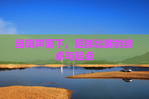 当哨声落下,足球比赛的终点与起点