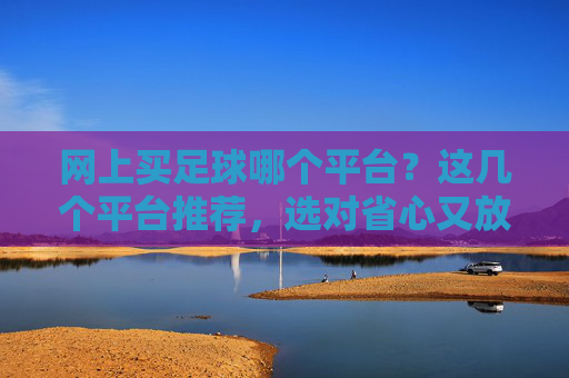 网上买足球哪个平台？这几个平台推荐，选对省心又放心，避免踩坑