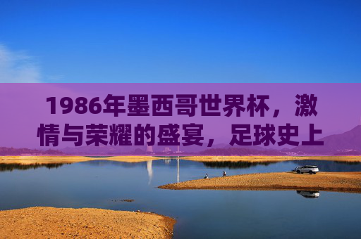 1986年墨西哥世界杯，激情与荣耀的盛宴，足球史上的经典回响，1986年墨西哥世界杯，激情与荣耀的盛宴，足球史上的经典回响