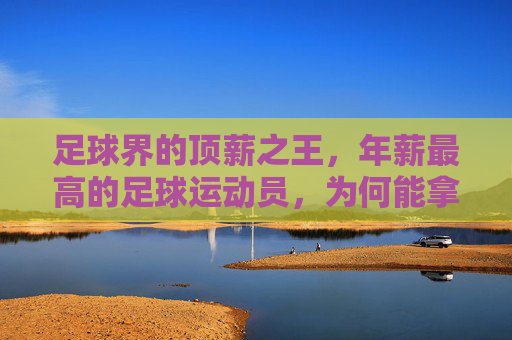 足球界的顶薪之王,年薪最高的足球运动员,为何能拿到天价薪酬?足球界顶薪之王,年薪最高的足球运动员为何能拿到天价薪酬?
