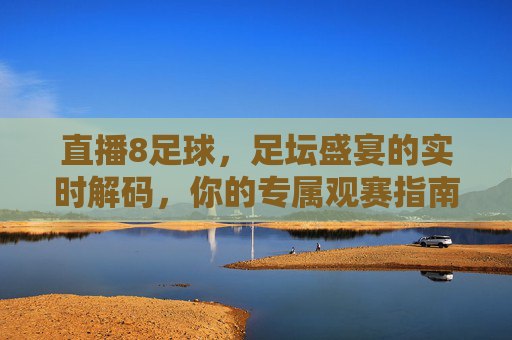 直播8足球,足坛盛宴的实时解码,你的专属观赛指南,直播8足球,足坛盛宴的实时解码,你的专属观赛指南