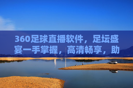 360足球直播软件，足坛盛宴一手掌握，高清畅享，助你成为球赛追更达人，360足球直播软件，足坛盛宴一手掌握，高清畅享，助你成为球赛追更达人