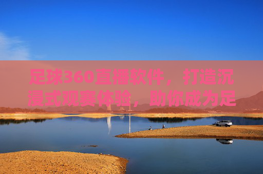 足球360直播软件,打造沉浸式观赛体验,助你成为足球达人,足球360直播软件,打造沉浸式观赛体验,助你成为足球达人