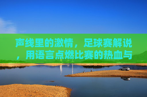 声线里的激情，足球赛解说，用语言点燃比赛的热血与荣耀，声线里的激情，足球解说点燃比赛的热血与荣耀