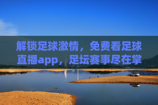 解锁足球激情，免费看足球直播app，足坛赛事尽在掌握，解锁足球激情，免费看足球直播，足坛赛事尽在掌握