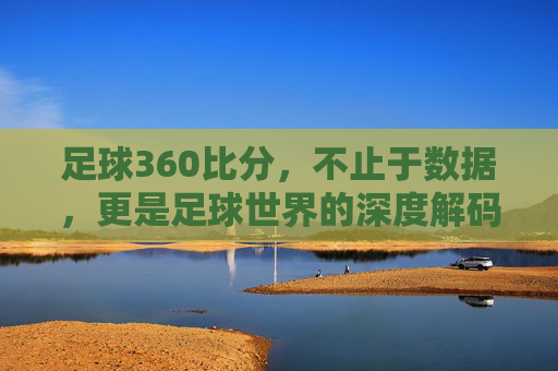 足球360比分，不止于数据，更是足球世界的深度解码器