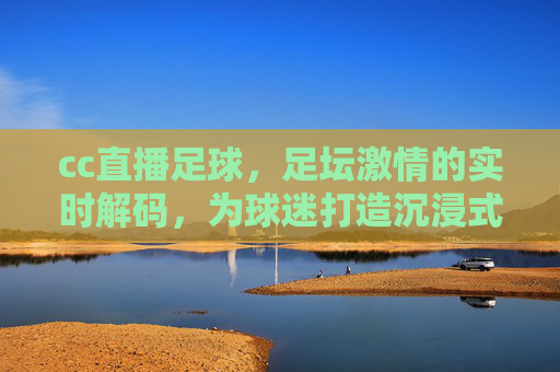 cc直播足球,足坛激情的实时解码,为球迷打造沉浸式观赛新体验,cc直播足球,足坛激情实时解码,打造沉浸式观赛新体验