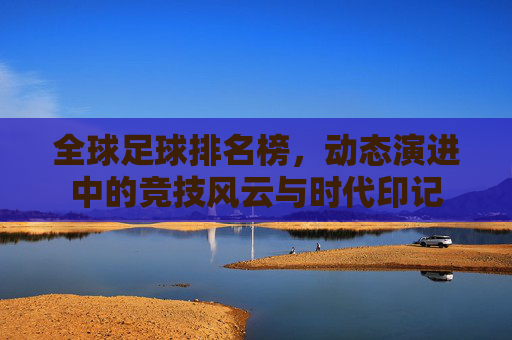 全球足球排名榜,动态演进中的竞技风云与时代印记