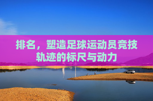 排名,塑造足球运动员竞技轨迹的标尺与动力
