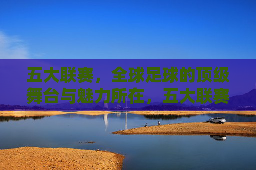 五大联赛，全球足球的顶级舞台与魅力所在，五大联赛，全球足球的顶级舞台与魅力所在
