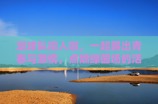 足球队招人啦，一起踢出青春与激情，点燃绿茵场的活力！足球队招人啦，一起踢出青春与激情，点燃绿茵场的活力！