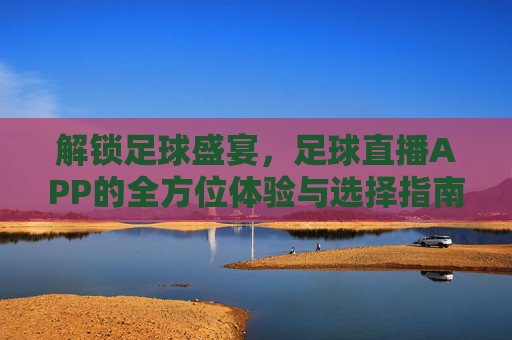 解锁足球盛宴，足球直播APP的全方位体验与选择指南