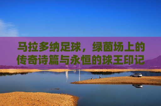 马拉多纳足球,绿茵场上的传奇诗篇与永恒的球王印记,马拉多纳足球,绿茵场上的传奇诗篇与永恒的球王印记