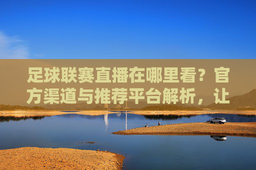 足球联赛直播在哪里看?官方渠道与推荐平台解析,让你不错过每一场精彩赛事!足球联赛直播官方渠道与推荐平台解析,让你不错过每一场精彩赛事