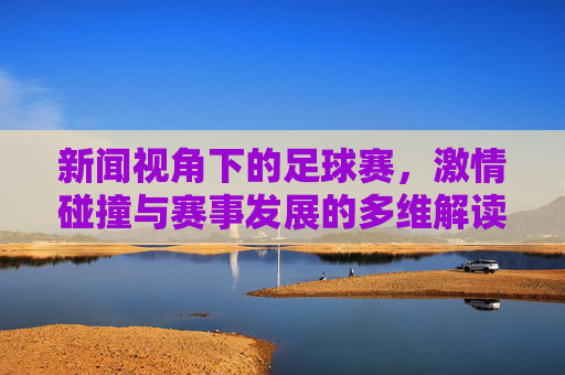 新闻视角下的足球赛,激情碰撞与赛事发展的多维解读