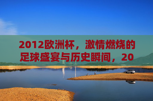 2012欧洲杯,激情燃烧的足球盛宴与历史瞬间,2012欧洲杯,激情燃烧的足球盛宴与历史瞬间