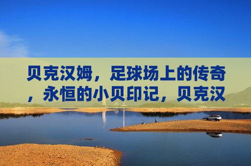 贝克汉姆，足球场上的传奇，永恒的小贝印记，贝克汉姆，足球场上的传奇与永恒印记