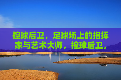 控球后卫,足球场上的指挥家与艺术大师,控球后卫,足球场上的指挥家与艺术大师